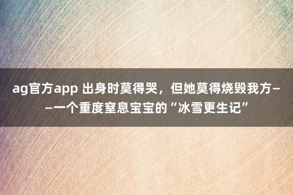 ag官方app 出身时莫得哭，但她莫得烧毁我方——一个重度窒息宝宝的“冰雪更生记”