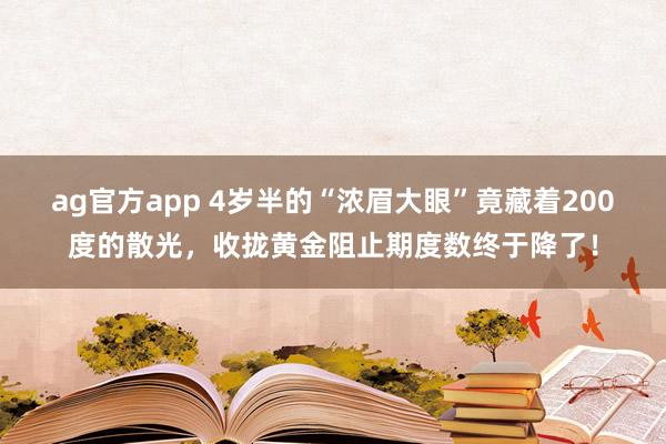 ag官方app 4岁半的“浓眉大眼”竟藏着200度的散光，收拢黄金阻止期度数终于降了！