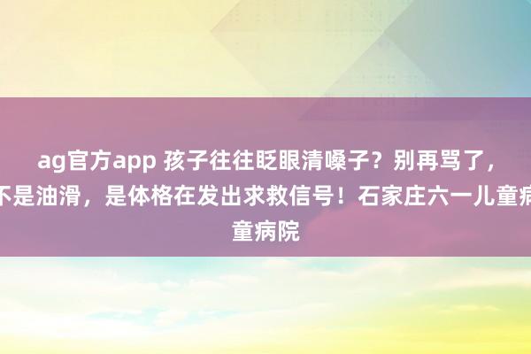 ag官方app 孩子往往眨眼清嗓子？别再骂了，这不是油滑，是体格在发出求救信号！石家庄六一儿童病院