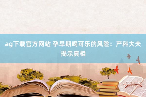ag下载官方网站 孕早期喝可乐的风险：产科大夫揭示真相