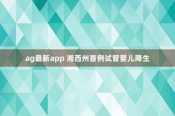 ag最新app 湘西州首例试管婴儿降生