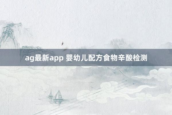 ag最新app 婴幼儿配方食物辛酸检测