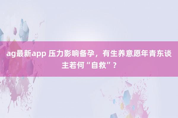 ag最新app 压力影响备孕，有生养意愿年青东谈主若何“自救”？