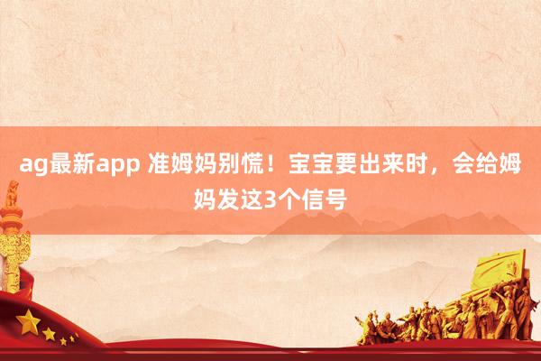 ag最新app 准姆妈别慌！宝宝要出来时，会给姆妈发这3个信号