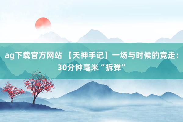 ag下载官方网站 【天神手记】一场与时候的竞走：30分钟毫米“拆弹”
