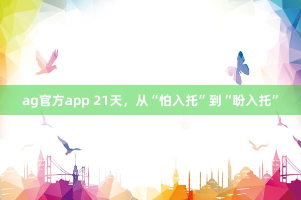 ag官方app 21天，从“怕入托”到“盼入托”