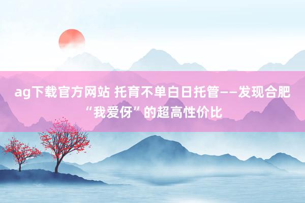 ag下载官方网站 托育不单白日托管——发现合肥“我爱伢”的超高性价比