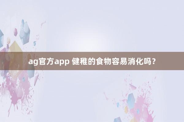 ag官方app 健稚的食物容易消化吗？