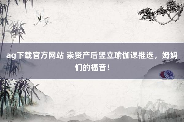 ag下载官方网站 崇贤产后竖立瑜伽课推选，姆妈们的福音！