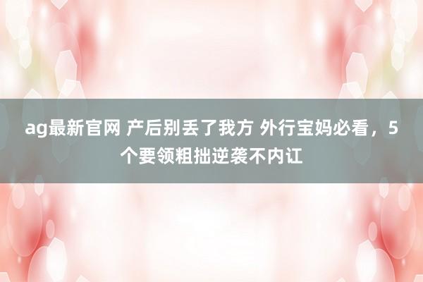 ag最新官网 产后别丢了我方 外行宝妈必看，5个要领粗拙逆袭不内讧