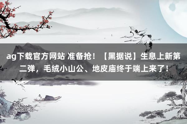 ag下载官方网站 准备抢！【黑据说】生息上新第二弹，毛绒小山公、地皮庙终于端上来了！