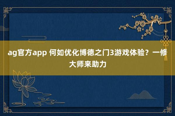 ag官方app 何如优化博德之门3游戏体验？一修大师来助力