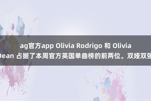 ag官方app Olivia Rodrigo 和 Olivia Dean 占据了本周官方英国单曲榜的前两位。双娅双强！