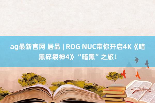ag最新官网 居品 | ROG NUC带你开启4K《暗黑碎裂神4》“暗黑”之旅！