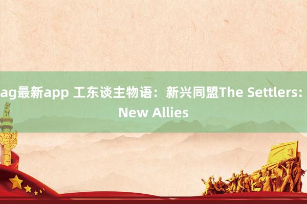 ag最新app 工东谈主物语：新兴同盟The Settlers: New Allies