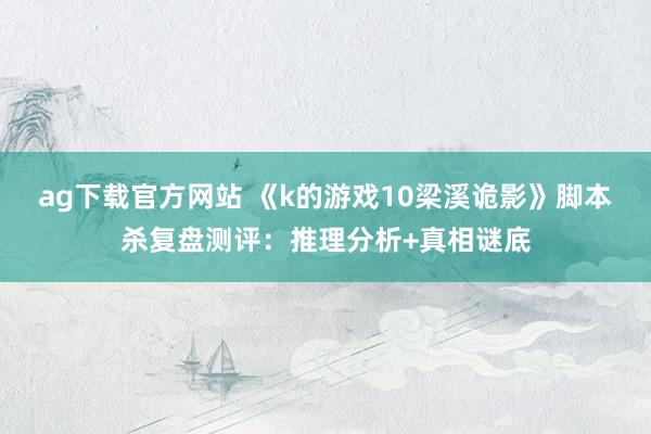 ag下载官方网站 《k的游戏10梁溪诡影》脚本杀复盘测评：推理分析+真相谜底