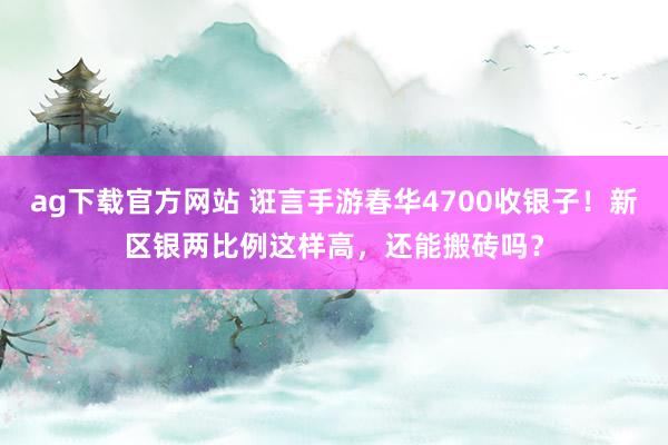 ag下载官方网站 诳言手游春华4700收银子！新区银两比例这样高，还能搬砖吗？