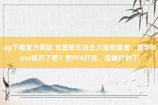 ag下载官方网站 支路旅东谈主大陆的霸者：寰宇Boss该开了吧？把FF4打完，没啥打的了