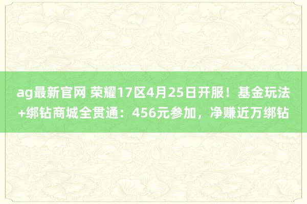 ag最新官网 荣耀17区4月25日开服！基金玩法+绑钻商城全贯通：456元参加，净赚近万绑钻