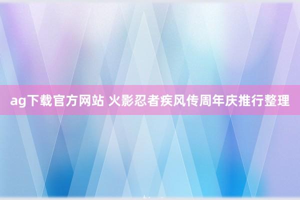 ag下载官方网站 火影忍者疾风传周年庆推行整理