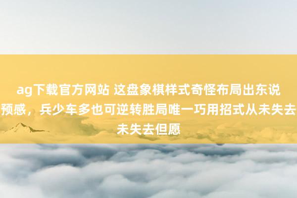ag下载官方网站 这盘象棋样式奇怪布局出东说念主预感，兵少车多也可逆转胜局唯一巧用招式从未失去但愿