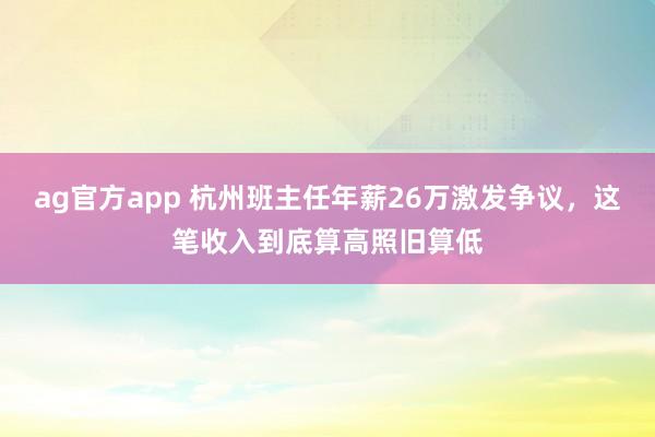 ag官方app 杭州班主任年薪26万激发争议，这笔收入到底算高照旧算低