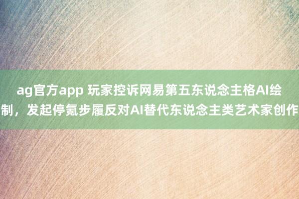 ag官方app 玩家控诉网易第五东说念主格AI绘制，发起停氪步履反对AI替代东说念主类艺术家创作
