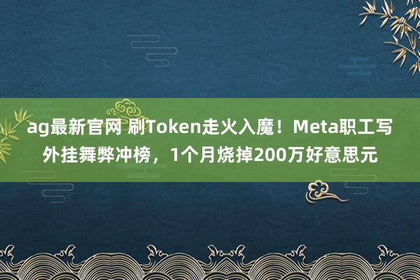 ag最新官网 刷Token走火入魔！Meta职工写外挂舞弊冲榜，1个月烧掉200万好意思元