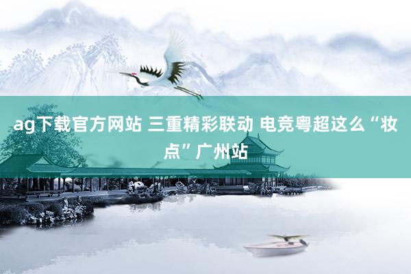 ag下载官方网站 三重精彩联动 电竞粤超这么“妆点”广州站