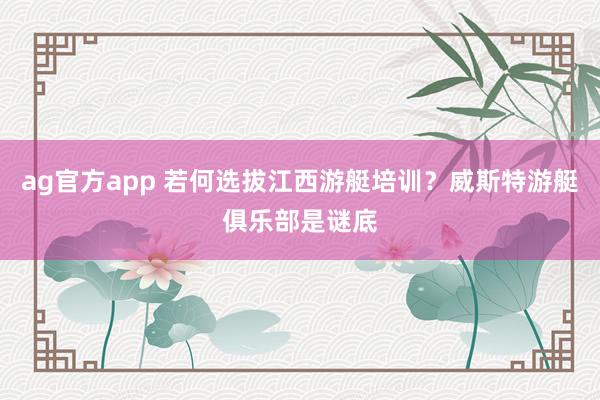 ag官方app 若何选拔江西游艇培训？威斯特游艇俱乐部是谜底