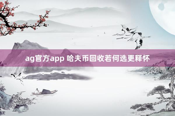 ag官方app 哈夫币回收若何选更释怀