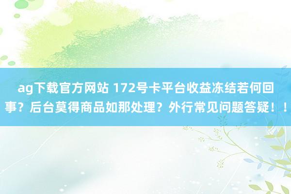 ag下载官方网站 172号卡平台收益冻结若何回事？后台莫得商品如那处理？外行常见问题答疑！！