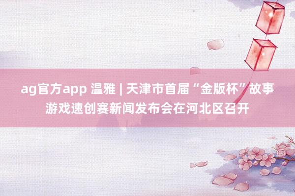 ag官方app 温雅 | 天津市首届“金版杯”故事游戏速创赛新闻发布会在河北区召开