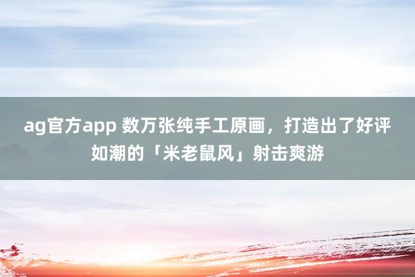 ag官方app 数万张纯手工原画，打造出了好评如潮的「米老鼠风」射击爽游