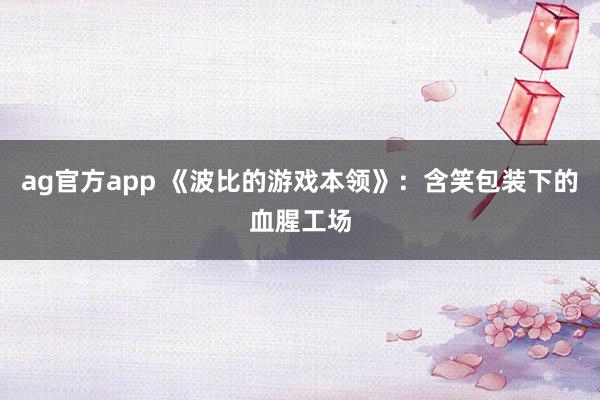 ag官方app 《波比的游戏本领》：含笑包装下的血腥工场