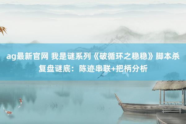 ag最新官网 我是谜系列《破循环之稳稳》脚本杀复盘谜底：陈迹串联+把柄分析
