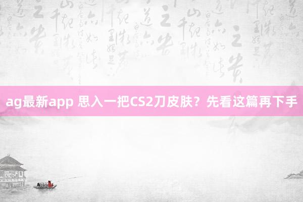 ag最新app 思入一把CS2刀皮肤？先看这篇再下手