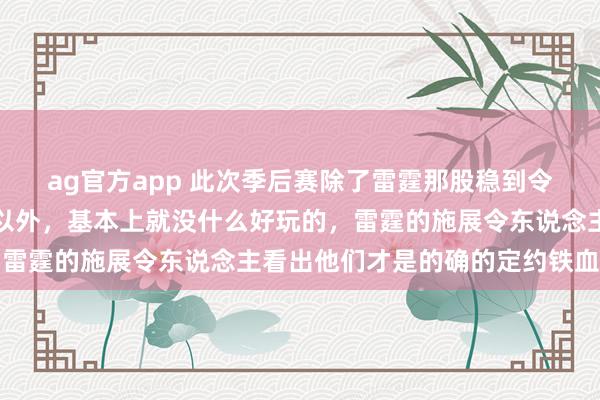 ag官方app 此次季后赛除了雷霆那股稳到令东说念主无言的硬实力以外，基本上就没什么好玩的，雷霆的施展令东说念主看出他们才是的确的定约铁血王者