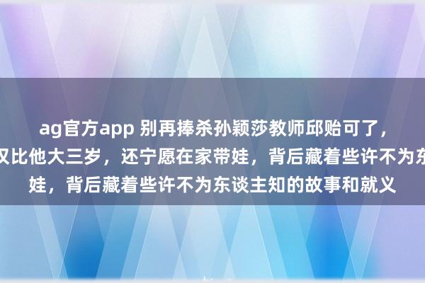 ag官方app 别再捧杀孙颖莎教师邱贻可了，真相是他细君文伟不仅比他大三岁，还宁愿在家带娃，背后藏着些许不为东谈主知的故事和就义