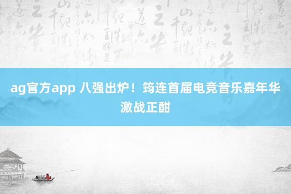 ag官方app 八强出炉！筠连首届电竞音乐嘉年华激战正酣