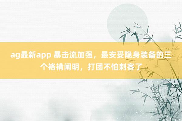 ag最新app 暴击流加强，最安妥隐身装备的三个袼褙阐明，打团不怕刺客了