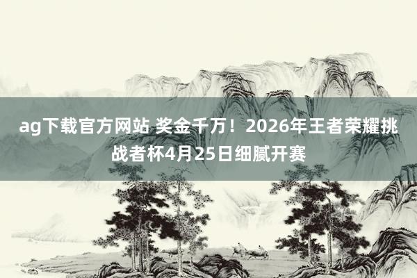ag下载官方网站 奖金千万！2026年王者荣耀挑战者杯4月25日细腻开赛