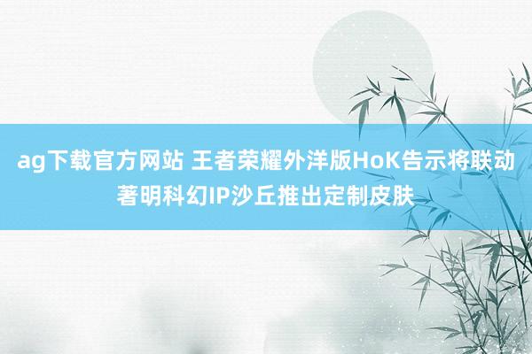 ag下载官方网站 王者荣耀外洋版HoK告示将联动著明科幻IP沙丘推出定制皮肤