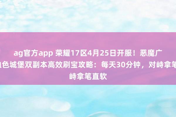 ag官方app 荣耀17区4月25日开服！恶魔广场+血色城堡双副本高效刷宝攻略：每天30分钟，对峙拿笔直软