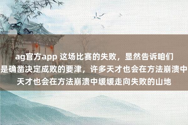 ag官方app 这场比赛的失败，显然告诉咱们禀赋归禀赋，心态才是确凿决定成败的要津，许多天才也会在方法崩溃中缓缓走向失败的山地