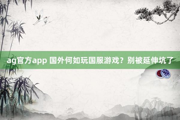 ag官方app 国外何如玩国服游戏？别被延伸坑了