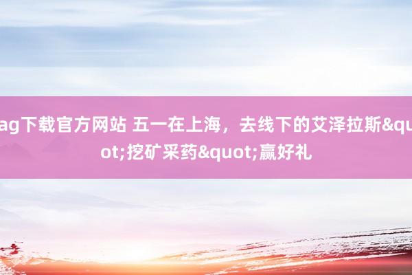 ag下载官方网站 五一在上海，去线下的艾泽拉斯"挖矿采药"赢好礼