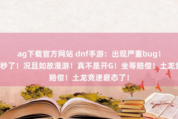 ag下载官方网站 dnf手游：出现严重bug！土龙果然被秒了！况且如故漫游！真不是开G！坐等赔偿！土龙竞速窘态了！