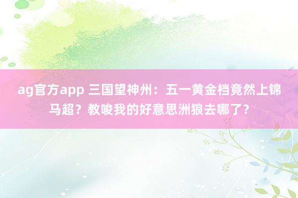 ag官方app 三国望神州：五一黄金档竟然上锦马超？教唆我的好意思洲狼去哪了？