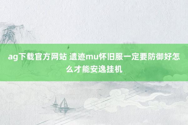 ag下载官方网站 遗迹mu怀旧服一定要防御好怎么才能安逸挂机